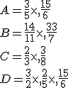A=\frac{3}{5}\times   \frac{15}{6}\\B=\frac{14}{11}\times   \frac{33}{7}\\C=\frac{2}{3}\times   \frac{3}{8}\\D=\frac{3}{2}\times   \frac{2}{5}\times   \frac{15}{6}